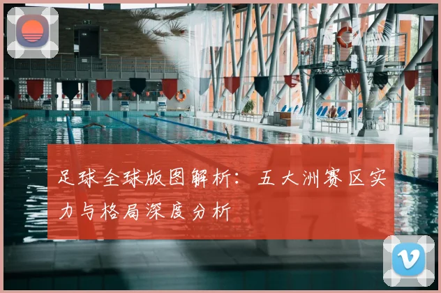 足球全球版图解析：五大洲赛区实力与格局深度分析