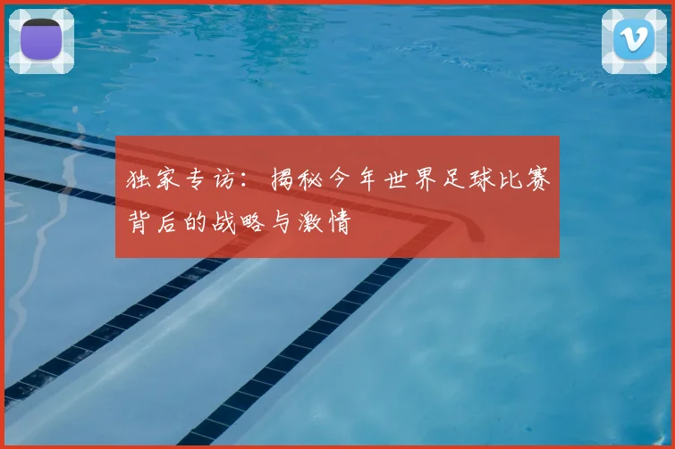 独家专访：揭秘今年世界足球比赛背后的战略与激情