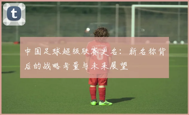 中国足球超级联赛更名：新名称背后的战略考量与未来展望