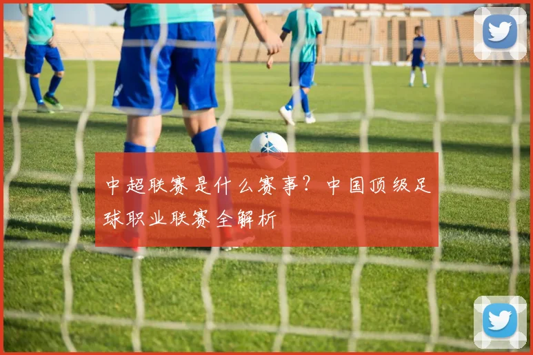 中超联赛是什么赛事?中国顶级足球职业联赛全解析