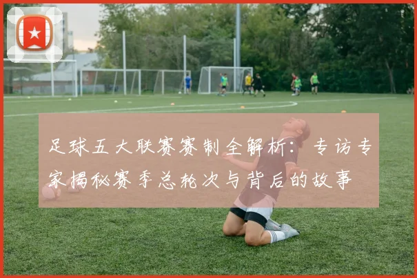 足球五大联赛赛制全解析：专访专家揭秘赛季总轮次与背后的故事