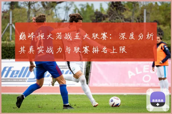 巅峰恒大若战五大联赛：深度分析其真实战力与联赛排名上限