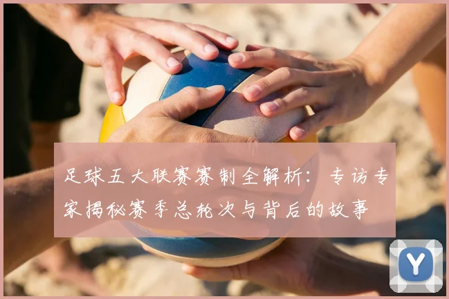足球五大联赛赛制全解析：专访专家揭秘赛季总轮次与背后的故事