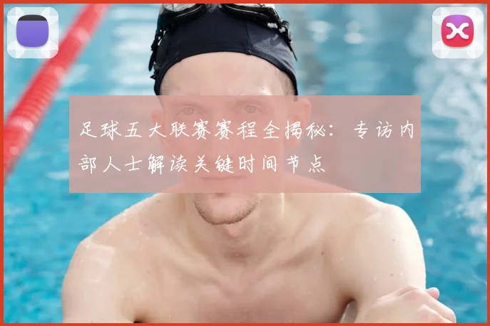 足球五大联赛赛程全揭秘：专访内部人士解读关键时间节点