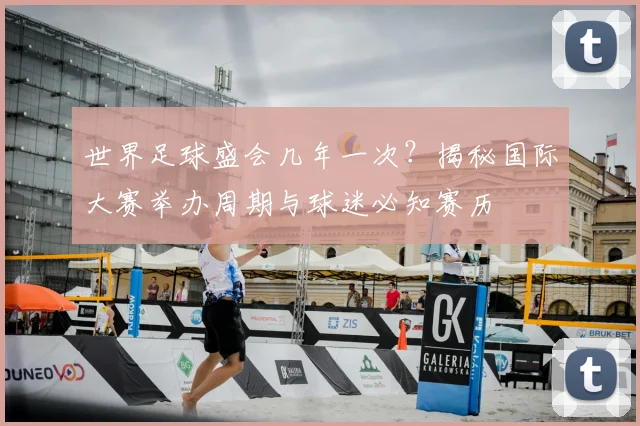 世界足球盛会几年一次？揭秘国际大赛举办周期与球迷必知赛历