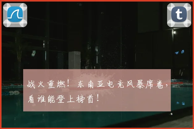 战火重燃！东南亚电竞风暴席卷，看谁能登上榜首！