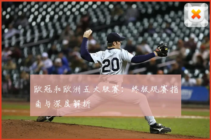 欧冠和欧洲五大联赛：终极观赛指南与深度解析