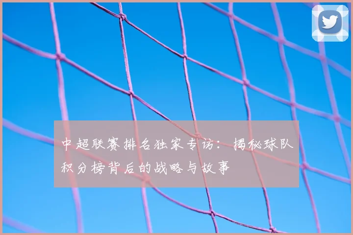 中超联赛排名独家专访:揭秘球队积分榜背后的战略与故事