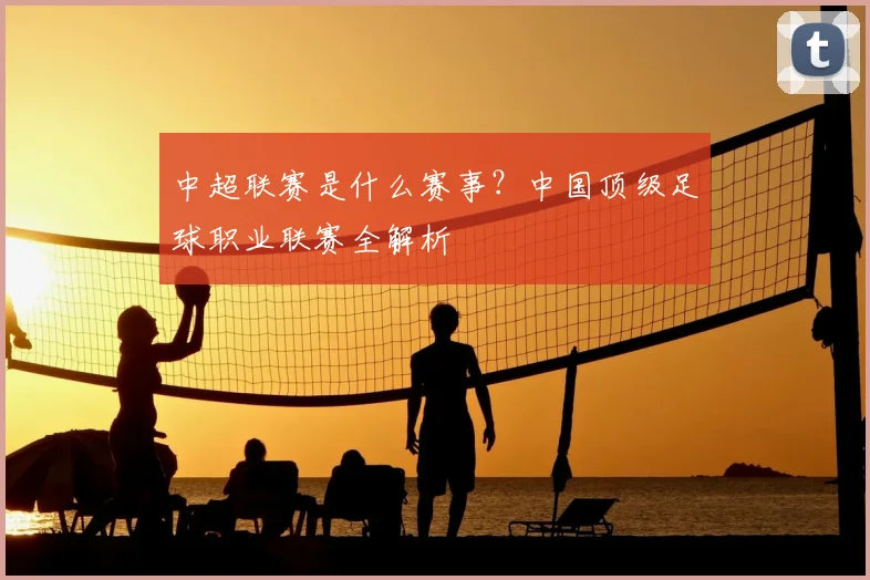 中超联赛是什么赛事？中国顶级足球职业联赛全解析