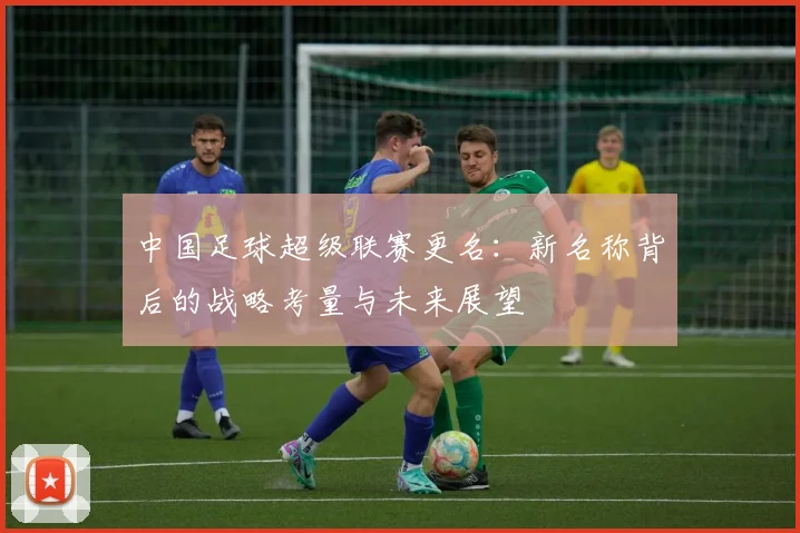 中国足球超级联赛更名:新名称背后的战略考量与未来展望