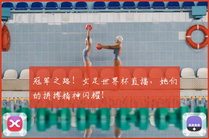 冠军之路!女足世界杯直播,她们的拼搏精神闪耀!