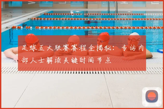 足球五大联赛赛程全揭秘：专访内部人士解读关键时间节点