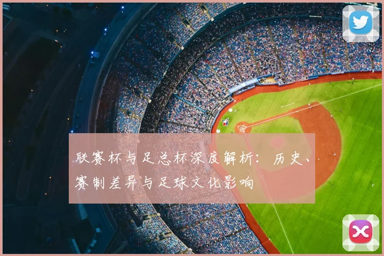 联赛杯与足总杯深度解析：历史、赛制差异与足球文化影响