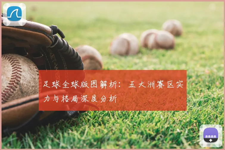足球全球版图解析:五大洲赛区实力与格局深度分析